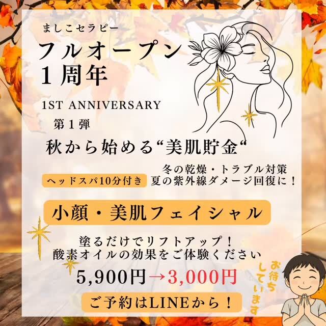 🍁ましこセラピー フルオープン１周年記念🍁
感謝を込めて特別キャンペーン✨

【第１弾】秋から始める美肌ケア🌿
＼この特別価格は【10月末まで】限定！／

実は…お肌のターンオーバーは最短でも約１ヶ月。
冬の乾燥トラブル対策は今からがベストなんです💡

夏に受けた紫外線や湿度変化のダメージは、秋のうちにケアすると回復しやすい季節🍂
今“お肌の貯金”をしておくことで、冬の乾燥や肌荒れから守るバリア機能を育てられます✨

💆‍♀️小顔・美肌フェイシャル
通常5,900円 → 1周年特別価格 3,000円

10月末までの限定キャンペーン🎁
今からお肌を整えて、冬をうるおい美肌で迎えましょう✨

🧡ご予約はLINE公式からどうぞ🧡
👉プロフィールリンクから簡単予約📲

#1周年記念 #秋の美肌ケア #小顔フェイシャル #ターンオーバー改善 #ましこセラピー1周年 #益子フェイシャル #自分メンテナンス#高濃度酸素オイル#酸素の力

@ci.marketing_official
